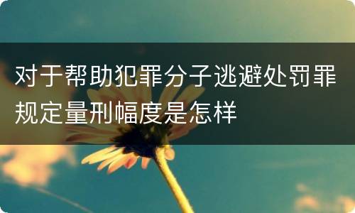 对于帮助犯罪分子逃避处罚罪规定量刑幅度是怎样