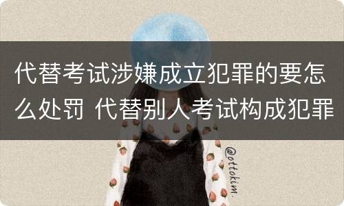 代替考试涉嫌成立犯罪的要怎么处罚 代替别人考试构成犯罪吗