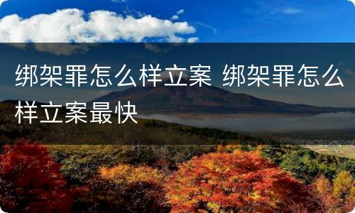 绑架罪怎么样立案 绑架罪怎么样立案最快