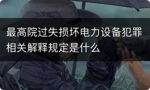最高院过失损坏电力设备犯罪相关解释规定是什么