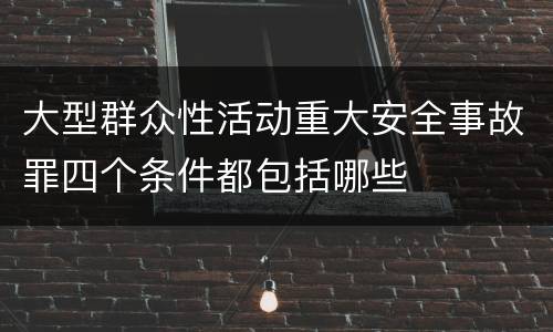 大型群众性活动重大安全事故罪四个条件都包括哪些