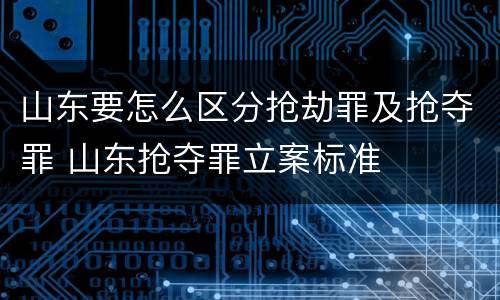 山东要怎么区分抢劫罪及抢夺罪 山东抢夺罪立案标准