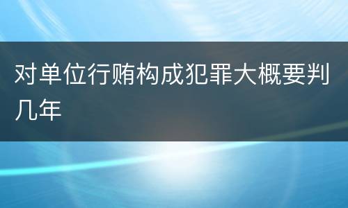 对单位行贿构成犯罪大概要判几年