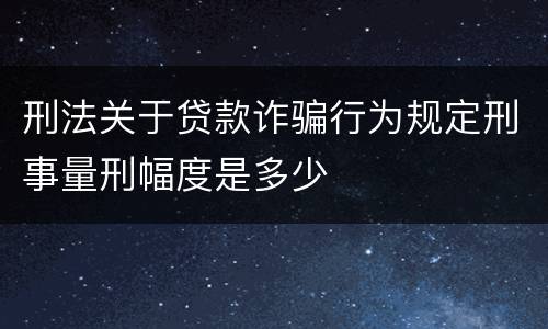 刑法关于贷款诈骗行为规定刑事量刑幅度是多少