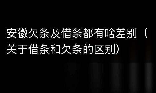 安徽欠条及借条都有啥差别（关于借条和欠条的区别）