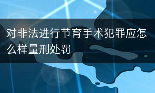对非法进行节育手术犯罪应怎么样量刑处罚