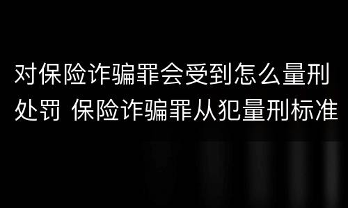对保险诈骗罪会受到怎么量刑处罚 保险诈骗罪从犯量刑标准
