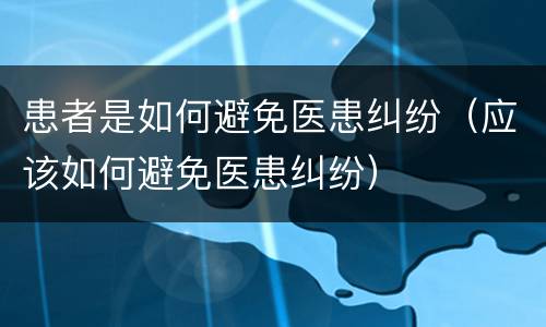 患者是如何避免医患纠纷（应该如何避免医患纠纷）
