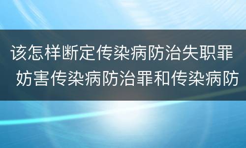 该怎样断定传染病防治失职罪 妨害传染病防治罪和传染病防治失职罪