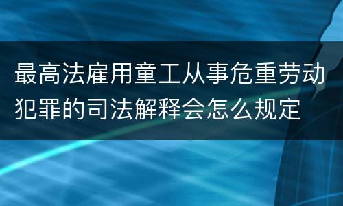 最高法雇用童工从事危重劳动犯罪的司法解释会怎么规定