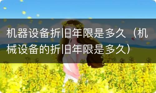 机器设备折旧年限是多久（机械设备的折旧年限是多久）