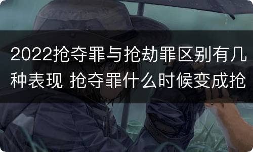 2022抢夺罪与抢劫罪区别有几种表现 抢夺罪什么时候变成抢劫罪