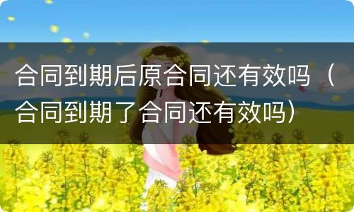 合同到期后原合同还有效吗（合同到期了合同还有效吗）