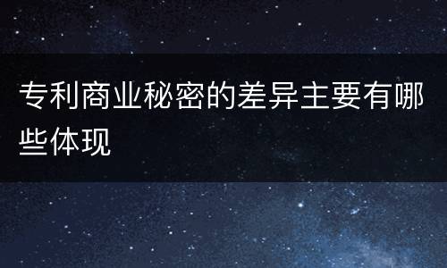 专利商业秘密的差异主要有哪些体现