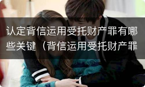 认定背信运用受托财产罪有哪些关键（背信运用受托财产罪的主体）