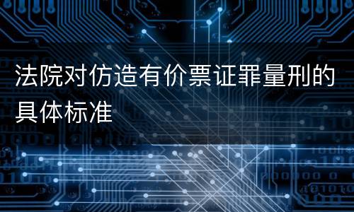 法院对仿造有价票证罪量刑的具体标准