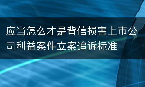 应当怎么才是背信损害上市公司利益案件立案追诉标准