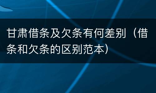 甘肃借条及欠条有何差别（借条和欠条的区别范本）
