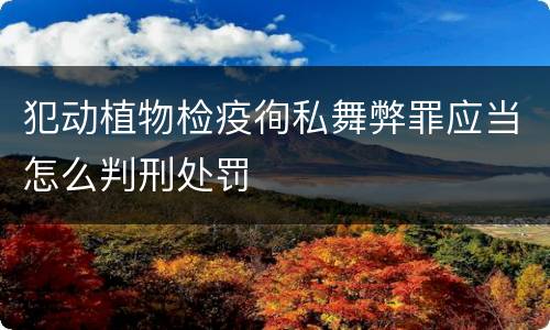 犯动植物检疫徇私舞弊罪应当怎么判刑处罚