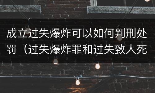 成立过失爆炸可以如何判刑处罚（过失爆炸罪和过失致人死亡罪）