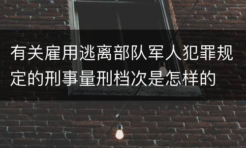 有关雇用逃离部队军人犯罪规定的刑事量刑档次是怎样的
