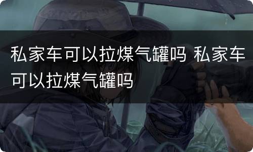 私家车可以拉煤气罐吗 私家车可以拉煤气罐吗