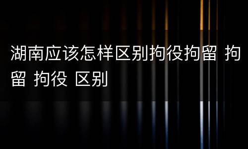 湖南应该怎样区别拘役拘留 拘留 拘役 区别