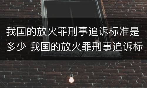 我国的放火罪刑事追诉标准是多少 我国的放火罪刑事追诉标准是多少年