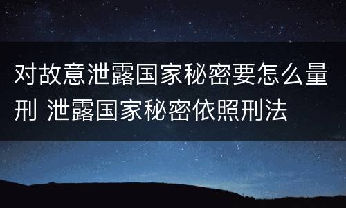 对故意泄露国家秘密要怎么量刑 泄露国家秘密依照刑法