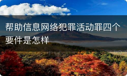 帮助信息网络犯罪活动罪四个要件是怎样