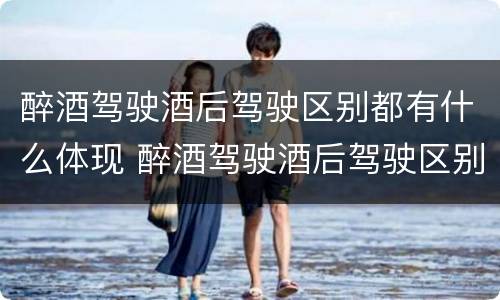 醉酒驾驶酒后驾驶区别都有什么体现 醉酒驾驶酒后驾驶区别都有什么体现呢