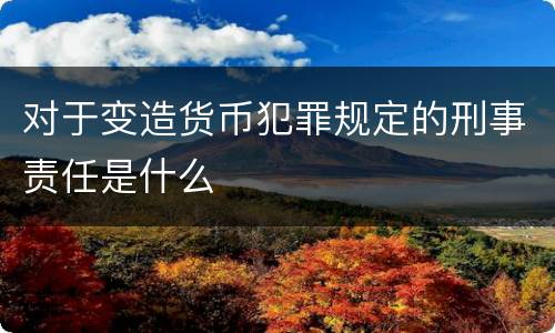 对于变造货币犯罪规定的刑事责任是什么