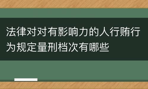 法律对对有影响力的人行贿行为规定量刑档次有哪些