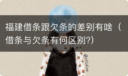 福建借条跟欠条的差别有啥（借条与欠条有何区别?）