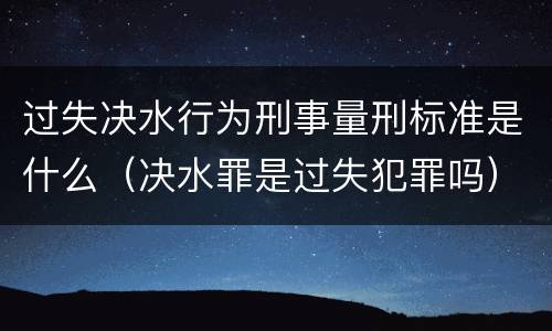 过失决水行为刑事量刑标准是什么（决水罪是过失犯罪吗）
