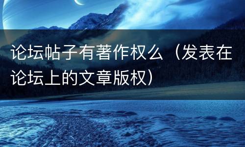论坛帖子有著作权么（发表在论坛上的文章版权）