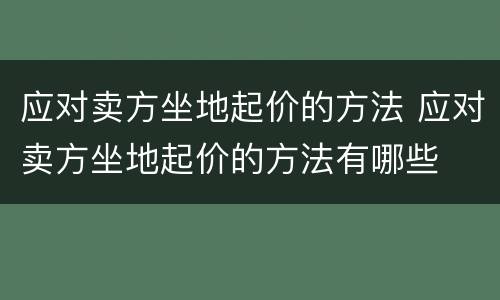应对卖方坐地起价的方法 应对卖方坐地起价的方法有哪些