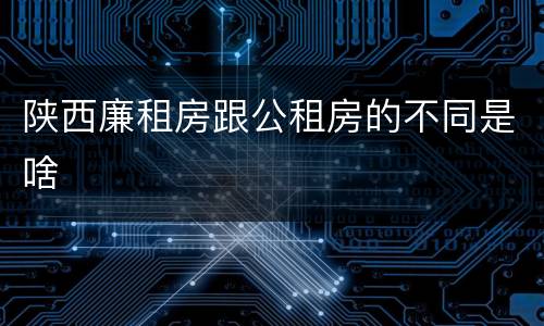 陕西廉租房跟公租房的不同是啥