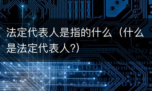 法定代表人是指的什么（什么是法定代表人?）