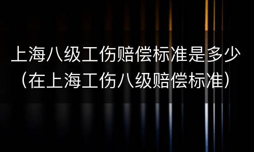 上海八级工伤赔偿标准是多少（在上海工伤八级赔偿标准）
