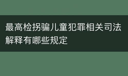 最高检拐骗儿童犯罪相关司法解释有哪些规定