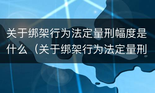 关于绑架行为法定量刑幅度是什么（关于绑架行为法定量刑幅度是什么规定）