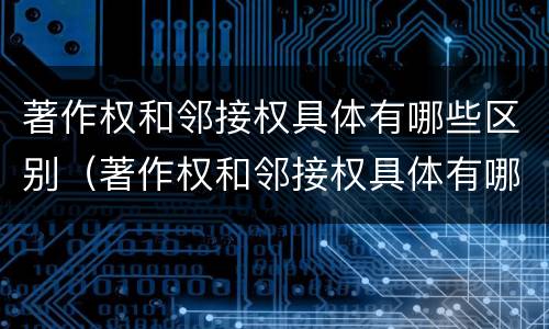 著作权和邻接权具体有哪些区别（著作权和邻接权具体有哪些区别呢）