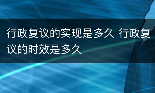 行政复议的实现是多久 行政复议的时效是多久