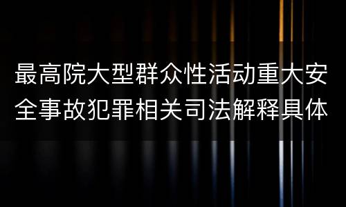 最高院大型群众性活动重大安全事故犯罪相关司法解释具体有哪些规定