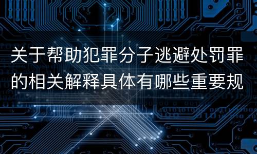 关于帮助犯罪分子逃避处罚罪的相关解释具体有哪些重要规定
