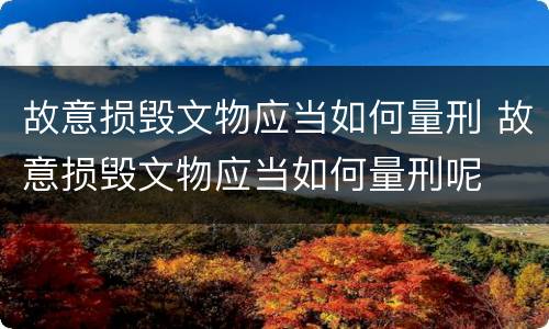 故意损毁文物应当如何量刑 故意损毁文物应当如何量刑呢