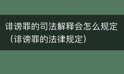 诽谤罪的司法解释会怎么规定（诽谤罪的法律规定）