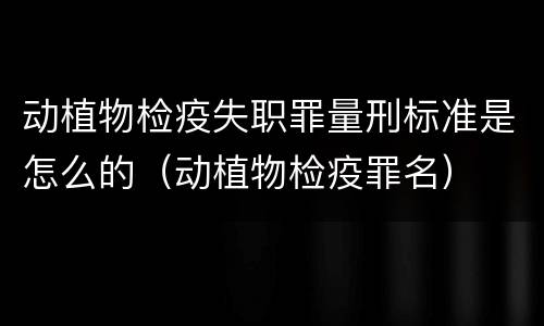 动植物检疫失职罪量刑标准是怎么的（动植物检疫罪名）
