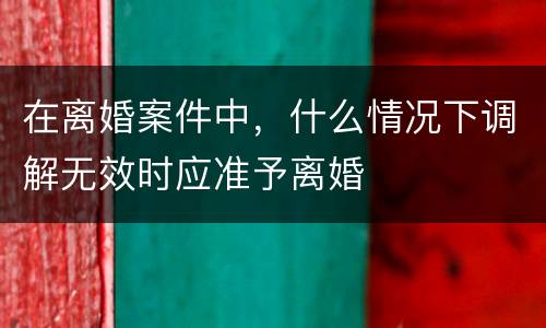 在离婚案件中，什么情况下调解无效时应准予离婚